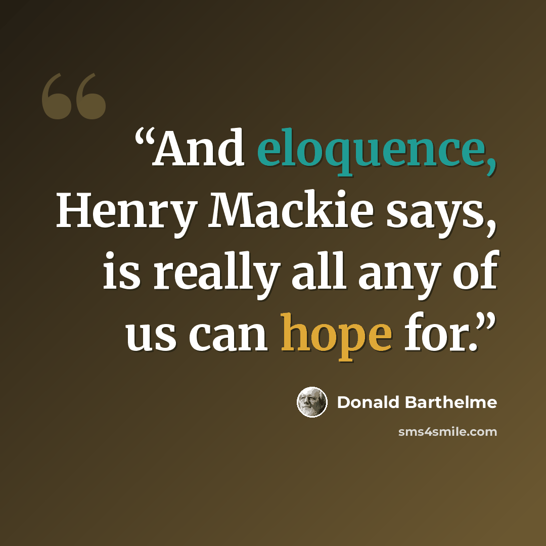 “And eloquence, Henry Mackie says, is really all any of us can hope for.” quote by Donald Barthelme