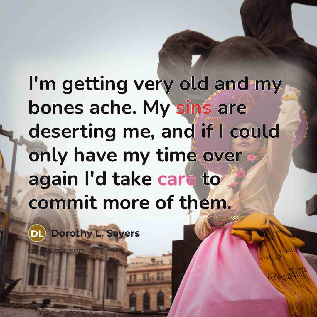 “I'm getting very old and my bones ache. My sins are deserting me, and if I could only have my time over again I'd take care to commit more of them.” quote by Dorothy L. Sayers