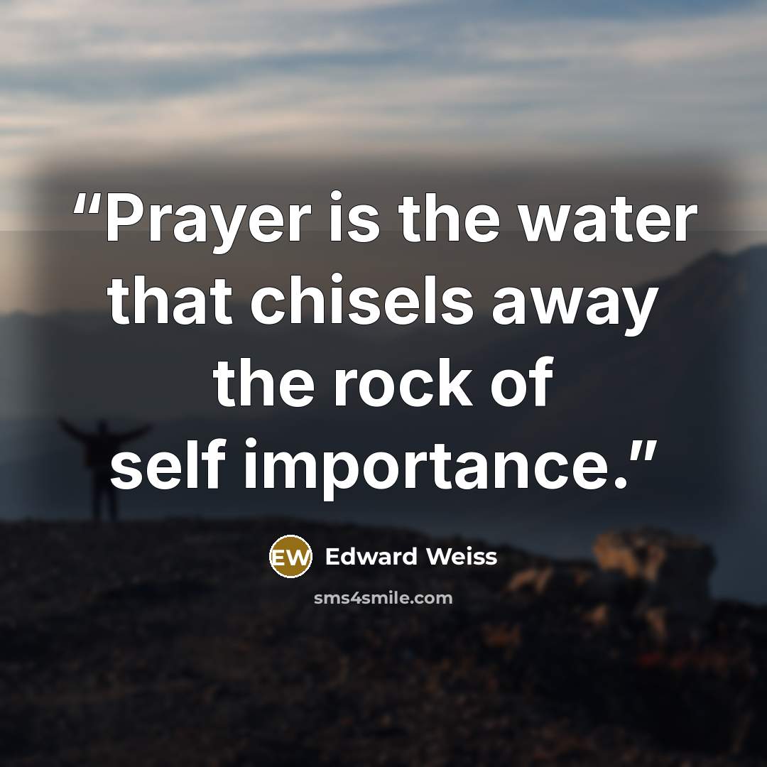 “Prayer is the water that chisels away the rock of self importance.” quote by Edward Weiss