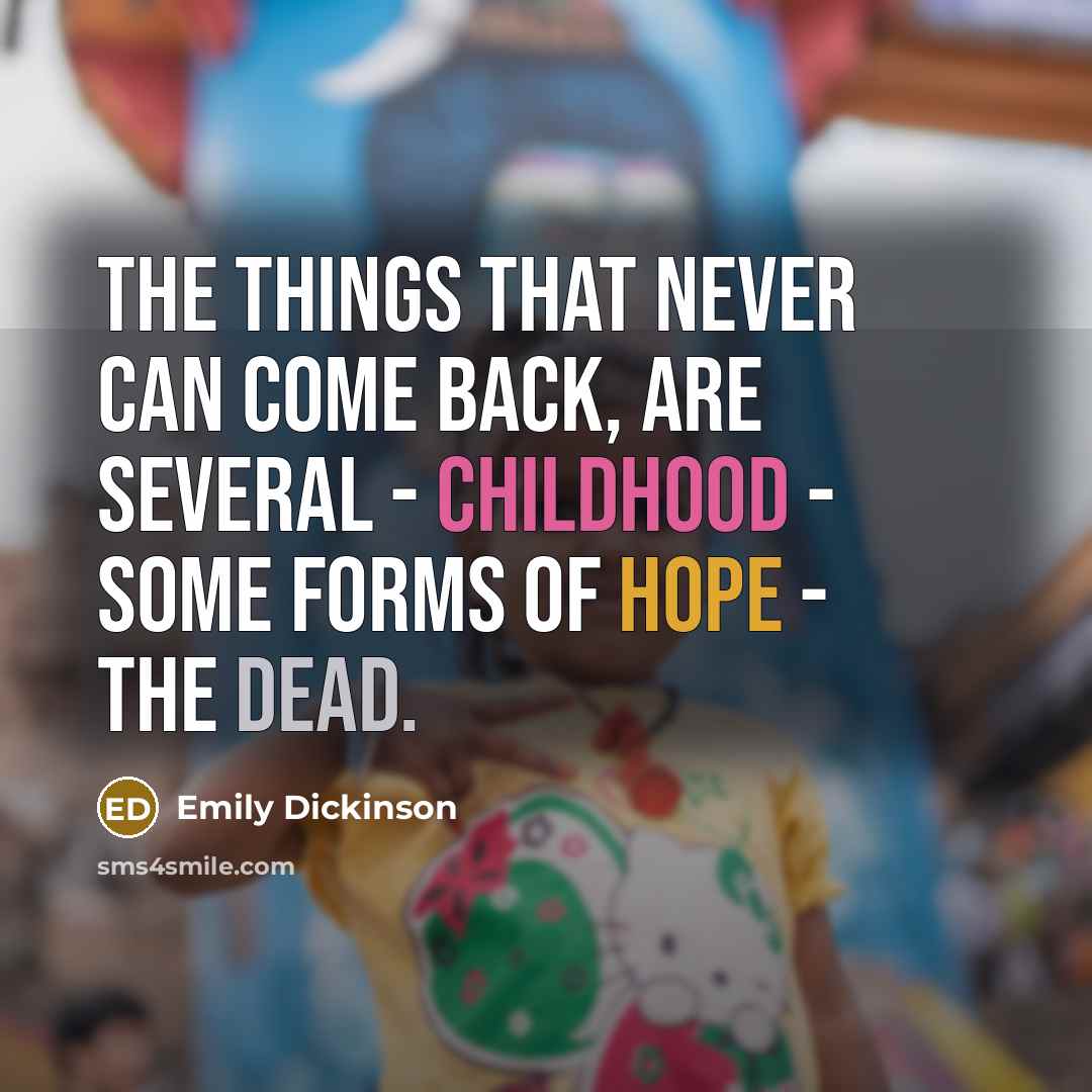 “The Things that never can come back, are several - Childhood - some forms of Hope - the Dead.” quote by Emily Dickinson