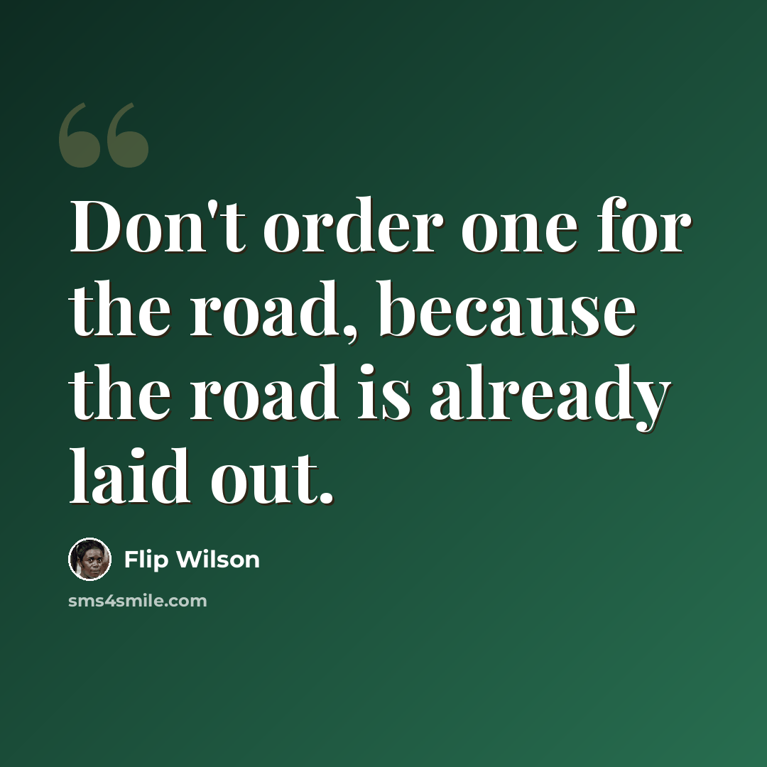 “Don't order one for the road, because the road is already laid out.” quote by Flip Wilson