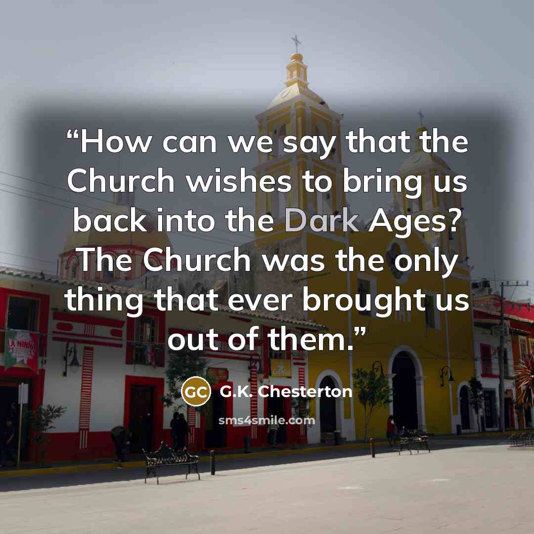 “How can we say that the Church wishes to bring us back into the Dark Ages? The Church was the only thing that ever brought us out of them.” quote by G.K. Chesterton