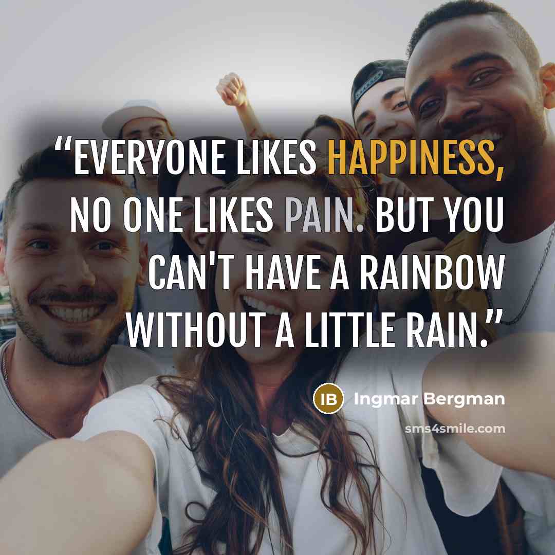 “Everyone likes happiness, no one likes pain. But you can't have a rainbow without a little rain.” quote by Ingmar Bergman