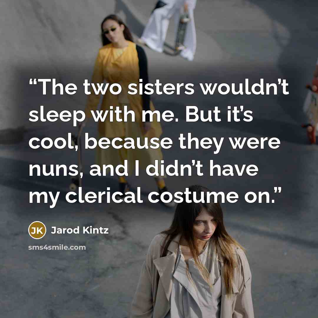 “The two sisters wouldn’t sleep with me. But it’s cool, because they were nuns, and I didn’t have my clerical costume on.” quote by Jarod Kintz