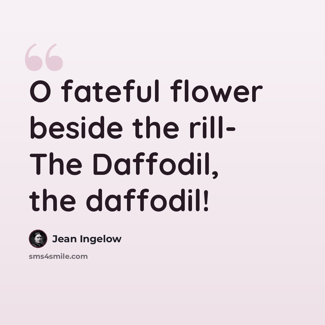 “O fateful flower beside the rill- The Daffodil, the daffodil!” quote by Jean Ingelow