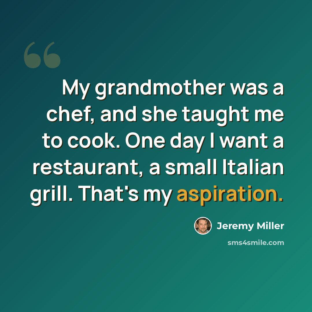 “My grandmother was a chef, and she taught me to cook. One day I want a restaurant, a small Italian grill. That's my aspiration.” quote by Jeremy Miller