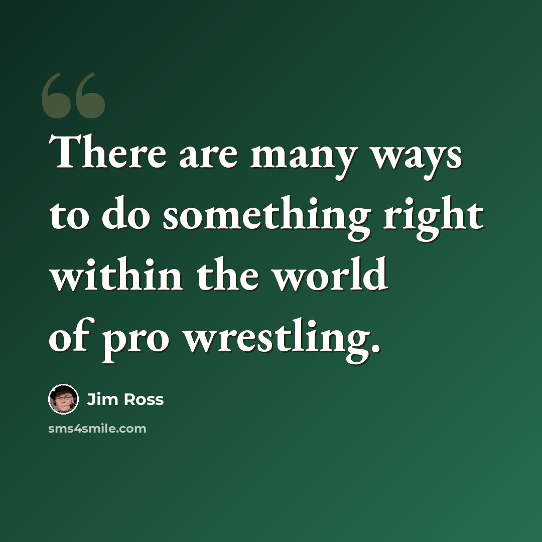“There are many ways to do something right within the world of pro wrestling.” quote by Jim Ross