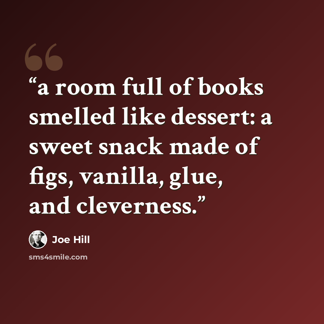 “a room full of books smelled like dessert: a sweet snack made of figs, vanilla, glue, and cleverness.” quote by Joe Hill