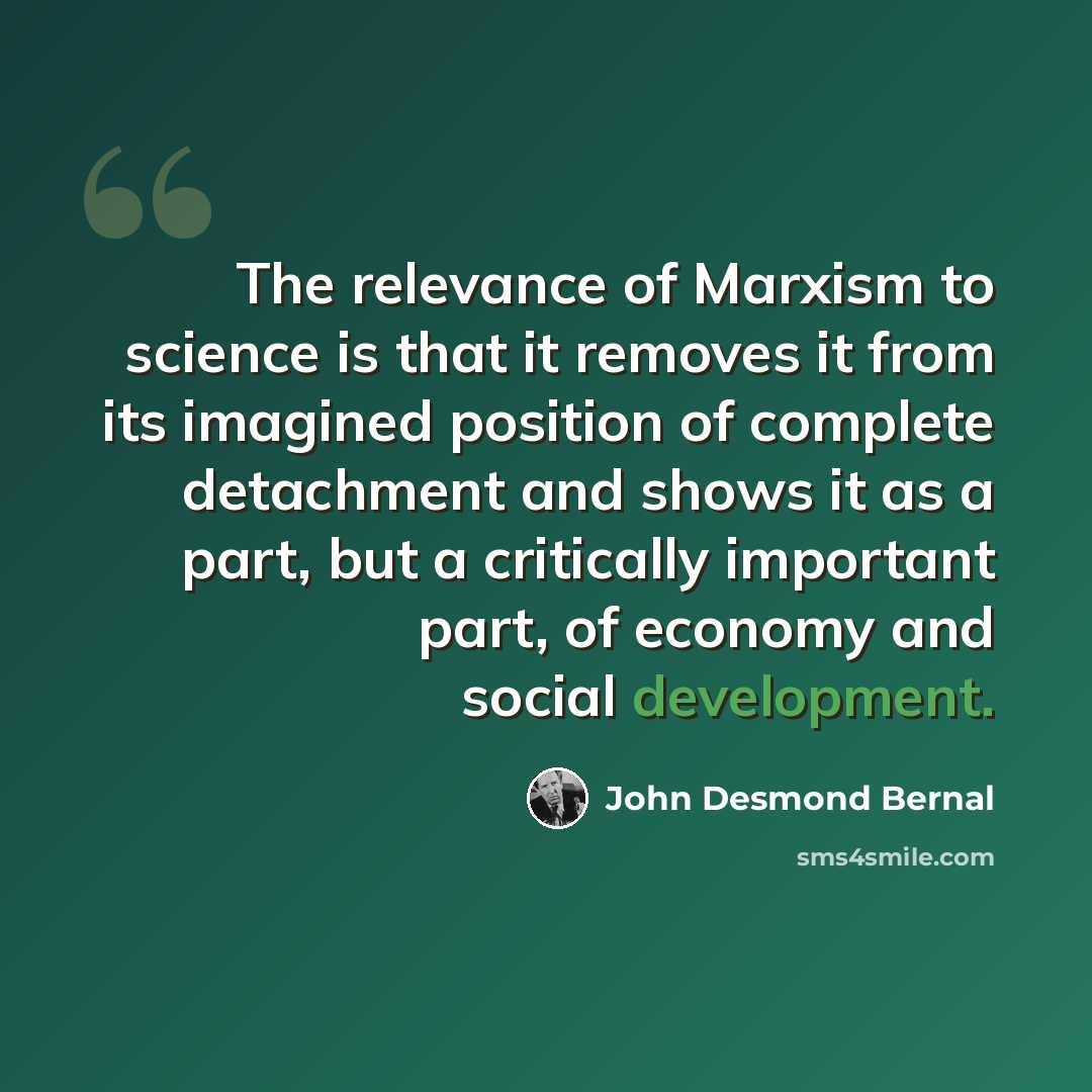 “The relevance of Marxism to science is that it removes it from its imagined position of complete detachment and shows it as a part, but a critically important part, of economy and social development.” quote by John Desmond Bernal