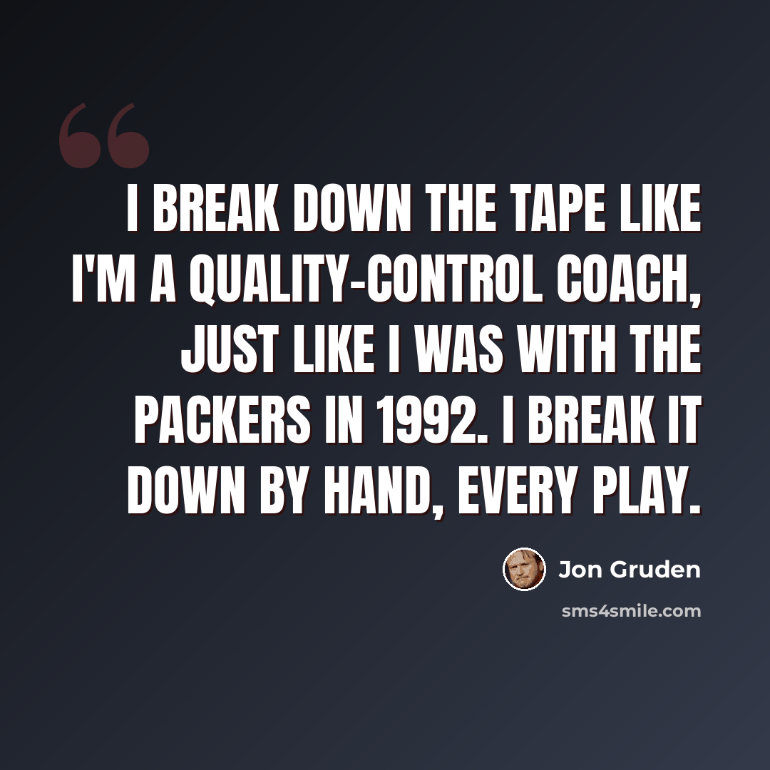 “I break down the tape like I'm a quality-control coach, just like I was with the Packers in 1992. I break it down by hand, every play.” quote by Jon Gruden