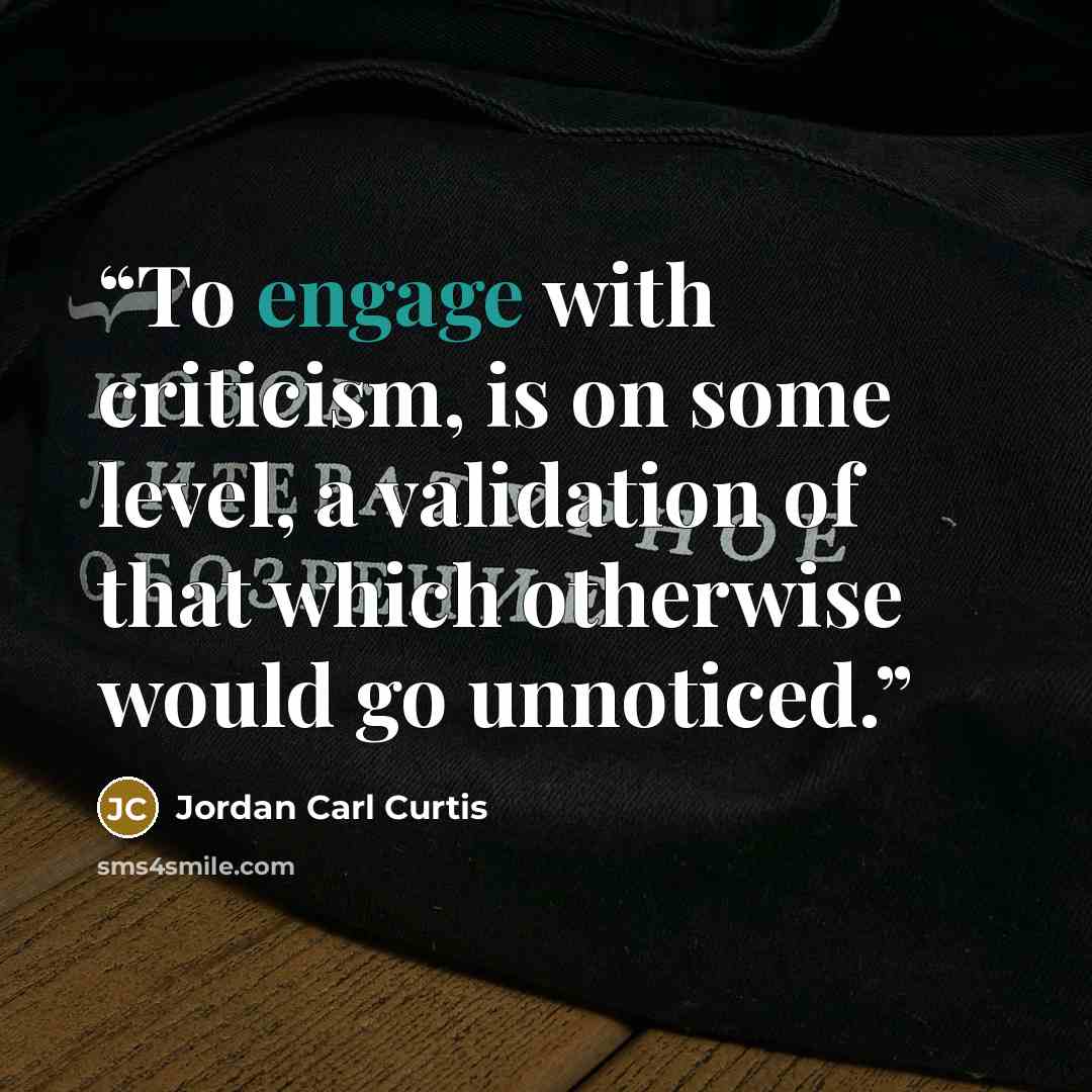 “To engage with criticism, is on some level, a validation of that which otherwise would go unnoticed.” quote by Jordan Carl Curtis