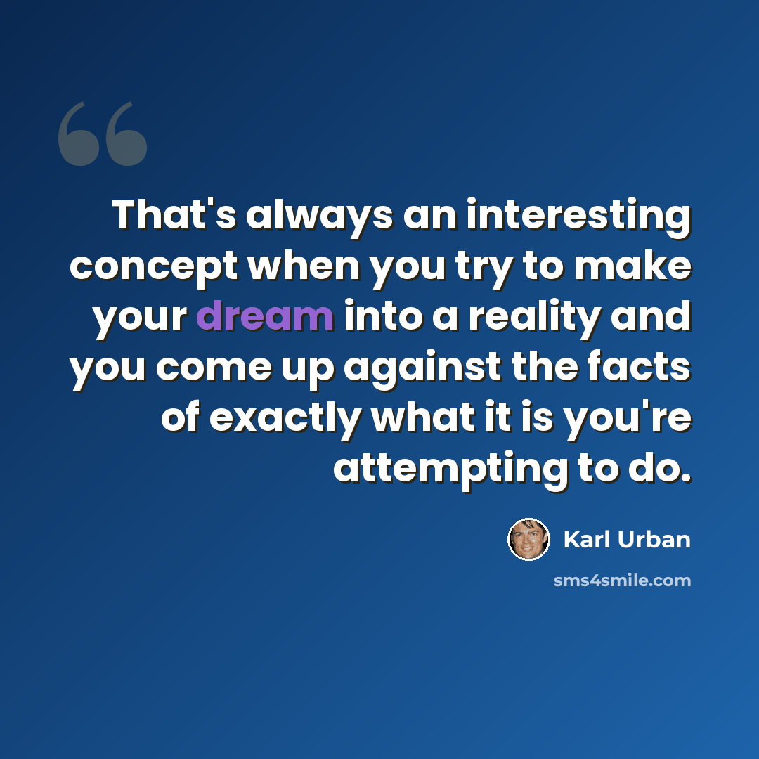 “That's always an interesting concept when you try to make your dream into a reality and you come up against the facts of exactly what it is you're attempting to do.” quote by Karl Urban