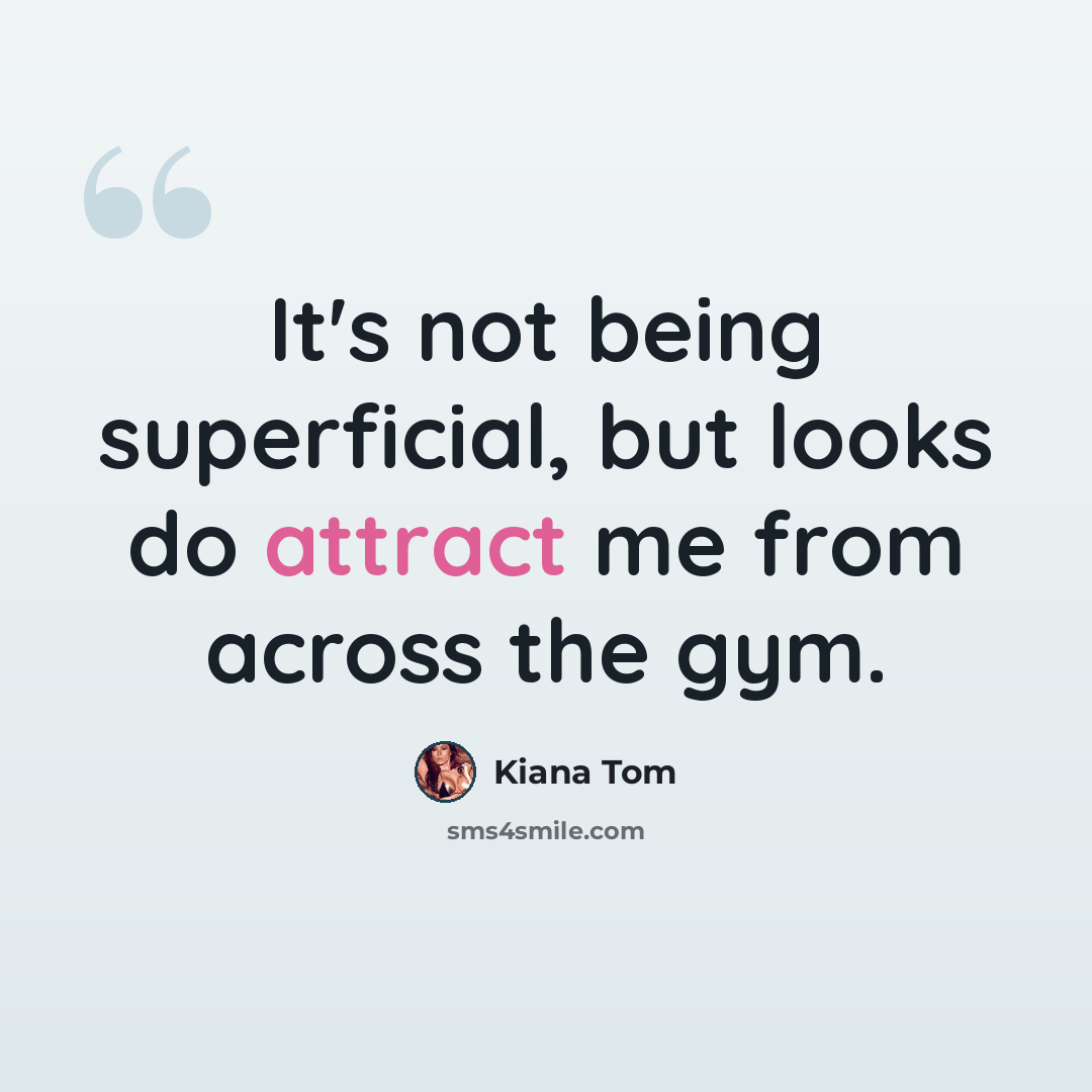 “It's not being superficial, but looks do attract me from across the gym.” quote by Kiana Tom
