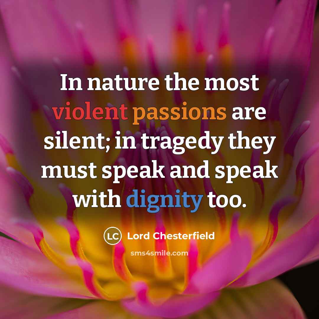 “In nature the most violent passions are silent; in tragedy they must speak and speak with dignity too.” quote by Lord Chesterfield
