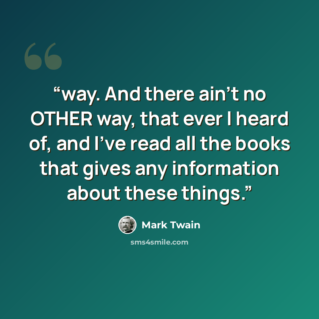 “way. And there ain’t no OTHER way, that ever I heard of, and I’ve read all the books that gives any information about these things.” quote by Mark Twain