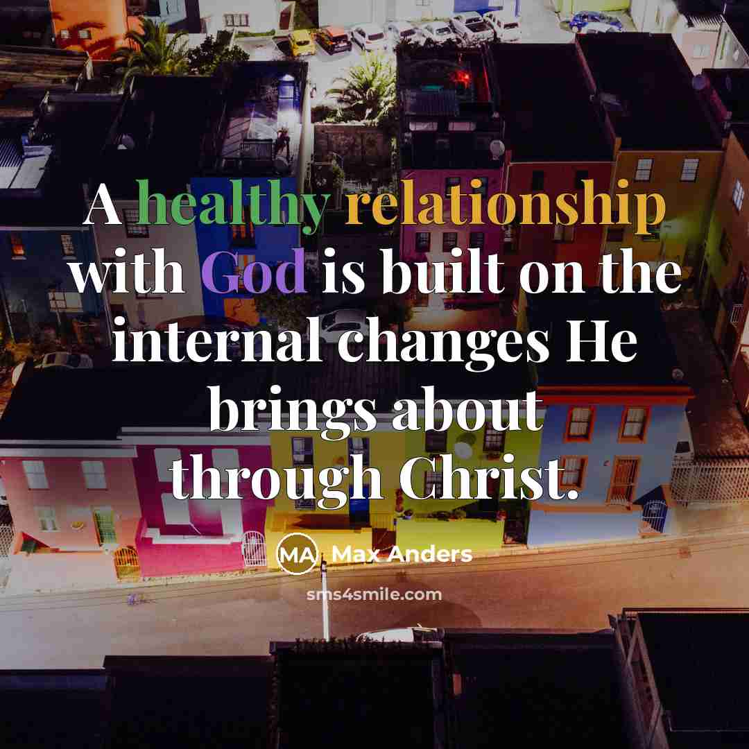 “A healthy relationship with God is built on the internal changes He brings about through Christ.” quote by Max Anders