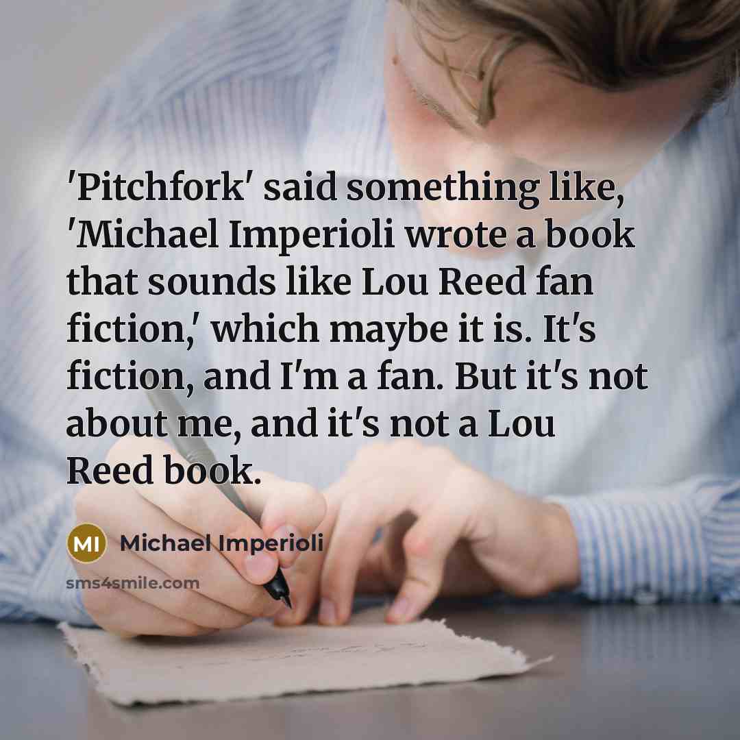 “'Pitchfork' said something like, 'Michael Imperioli wrote a book that sounds like Lou Reed fan fiction,' which maybe it is. It's fiction, and I'm a fan. But it's not about me, and it's not a Lou Reed book.” quote by Michael Imperioli