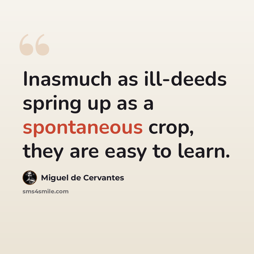 “Inasmuch as ill-deeds spring up as a spontaneous crop, they are easy to learn.” quote by Miguel de Cervantes