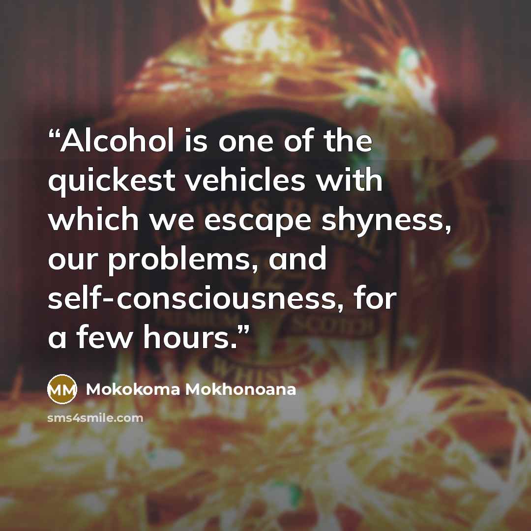 “Alcohol is one of the quickest vehicles with which we escape shyness, our problems, and self-consciousness, for a few hours.” quote by Mokokoma Mokhonoana