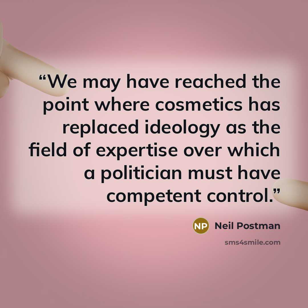 “We may have reached the point where cosmetics has replaced ideology as the field of expertise over which a politician must have competent control.” quote by Neil Postman
