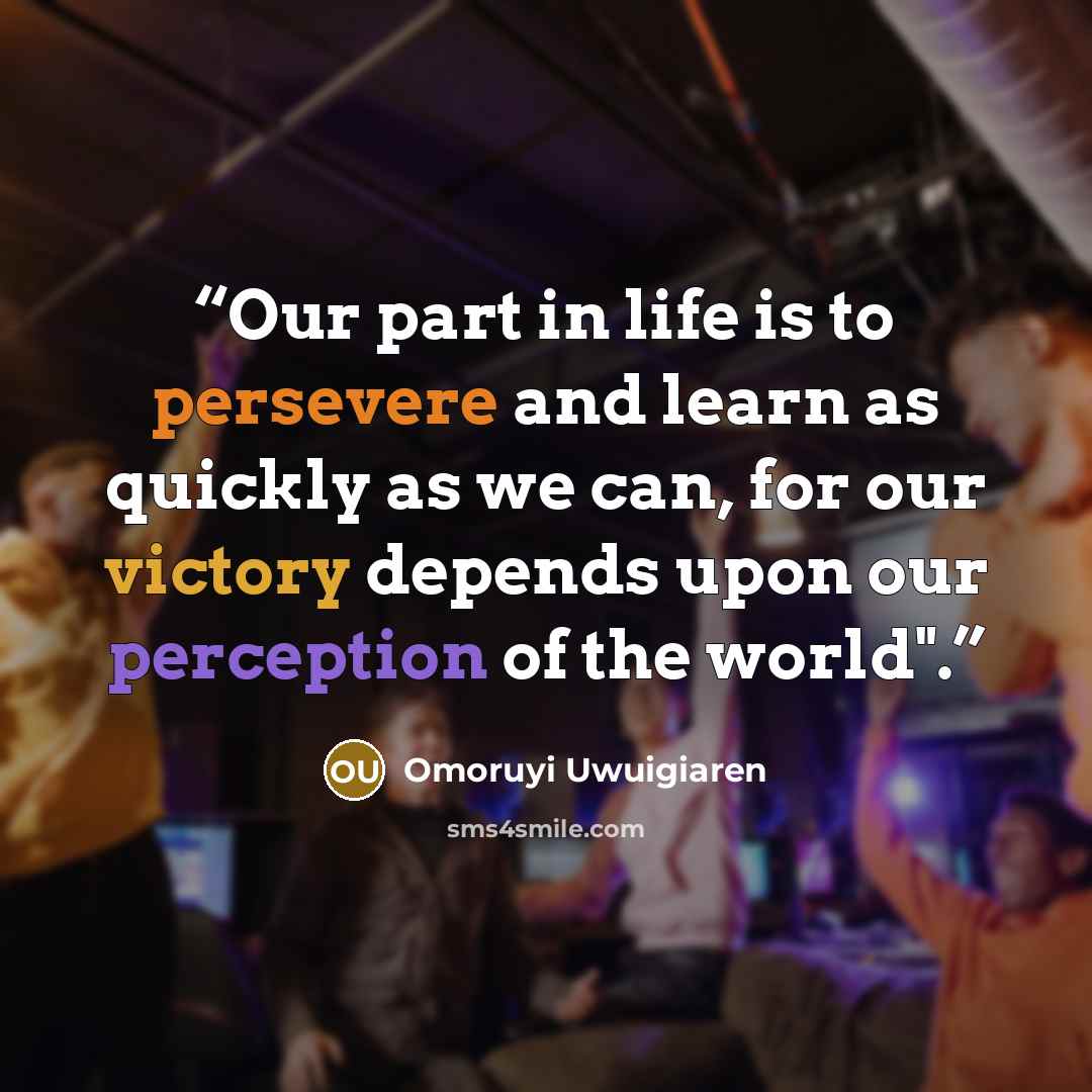 “Our part in life is to persevere and learn as quickly as we can, for our victory depends upon our perception of the world".” quote by Omoruyi Uwuigiaren