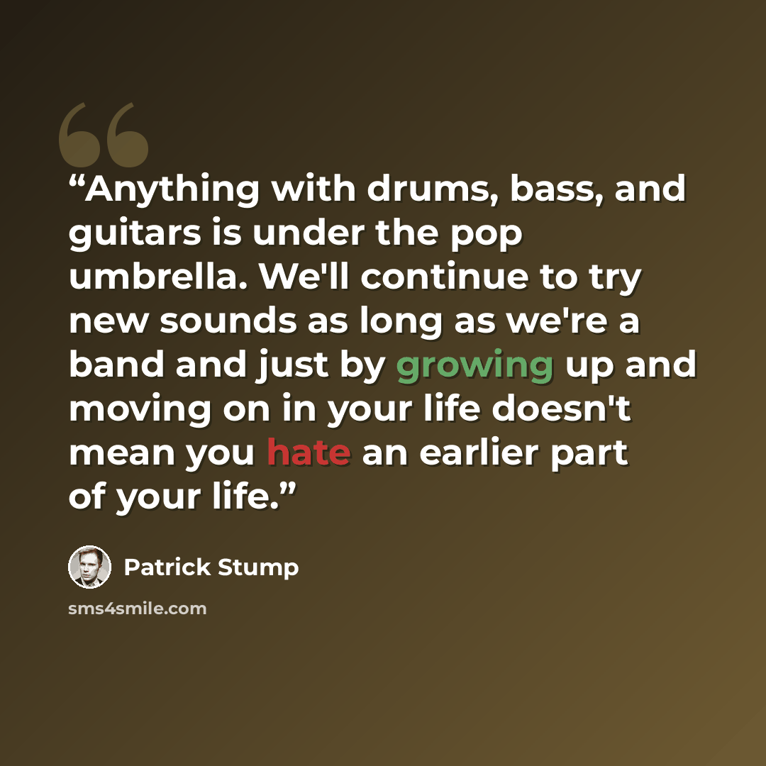 “Anything with drums, bass, and guitars is under the pop umbrella. We'll continue to try new sounds as long as we're a band and just by growing up and moving on in your life doesn't mean you hate an earlier part of your life.” quote by Patrick Stump
