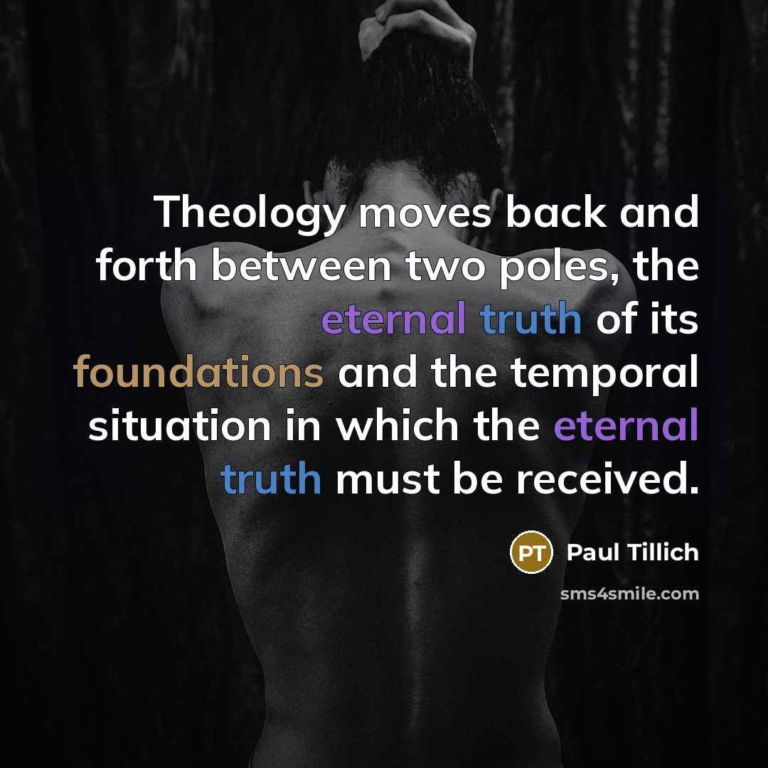 “Theology moves back and forth between two poles, the eternal truth of its foundations and the temporal situation in which the eternal truth must be received.” quote by Paul Tillich