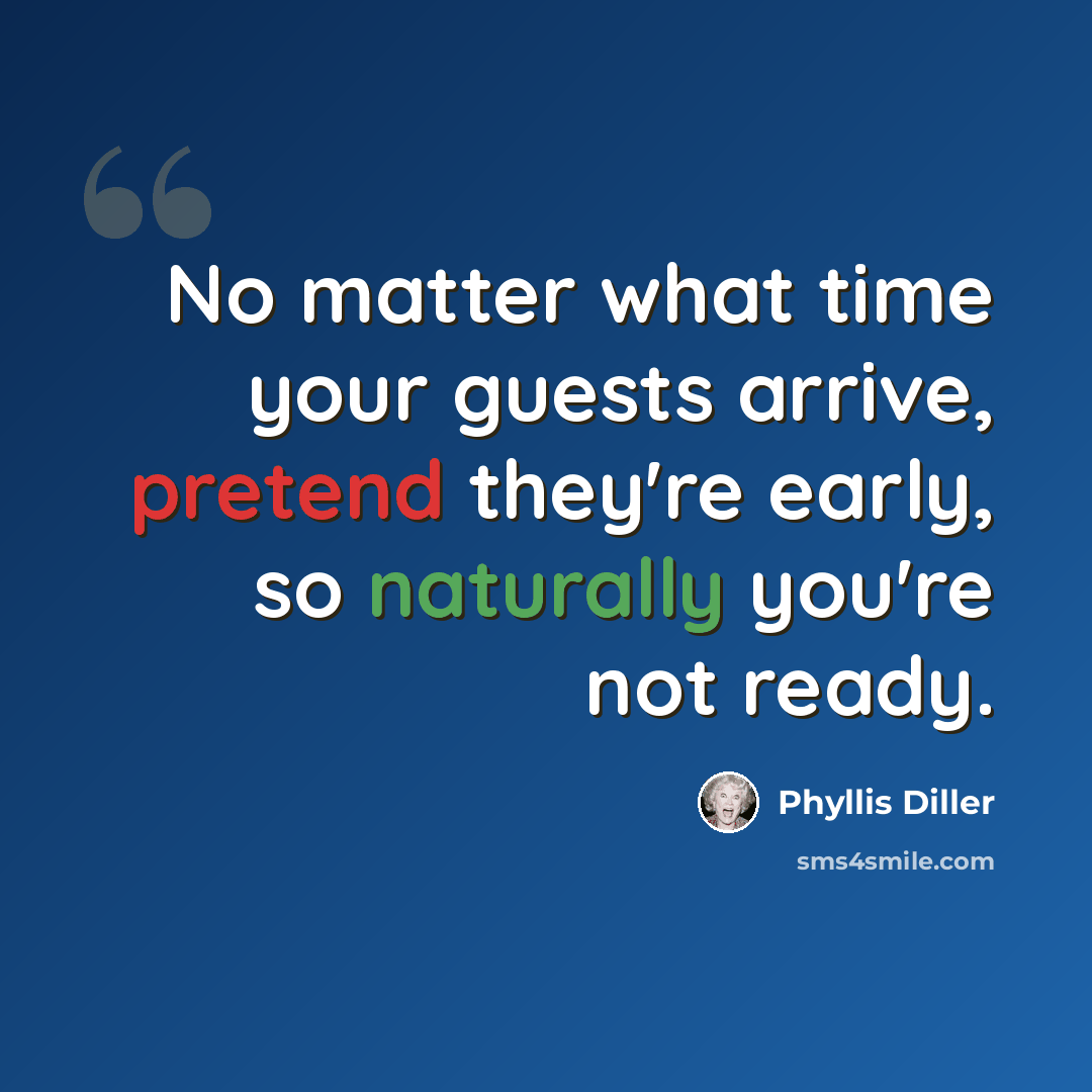 “No matter what time your guests arrive, pretend they're early, so naturally you're not ready.” quote by Phyllis Diller
