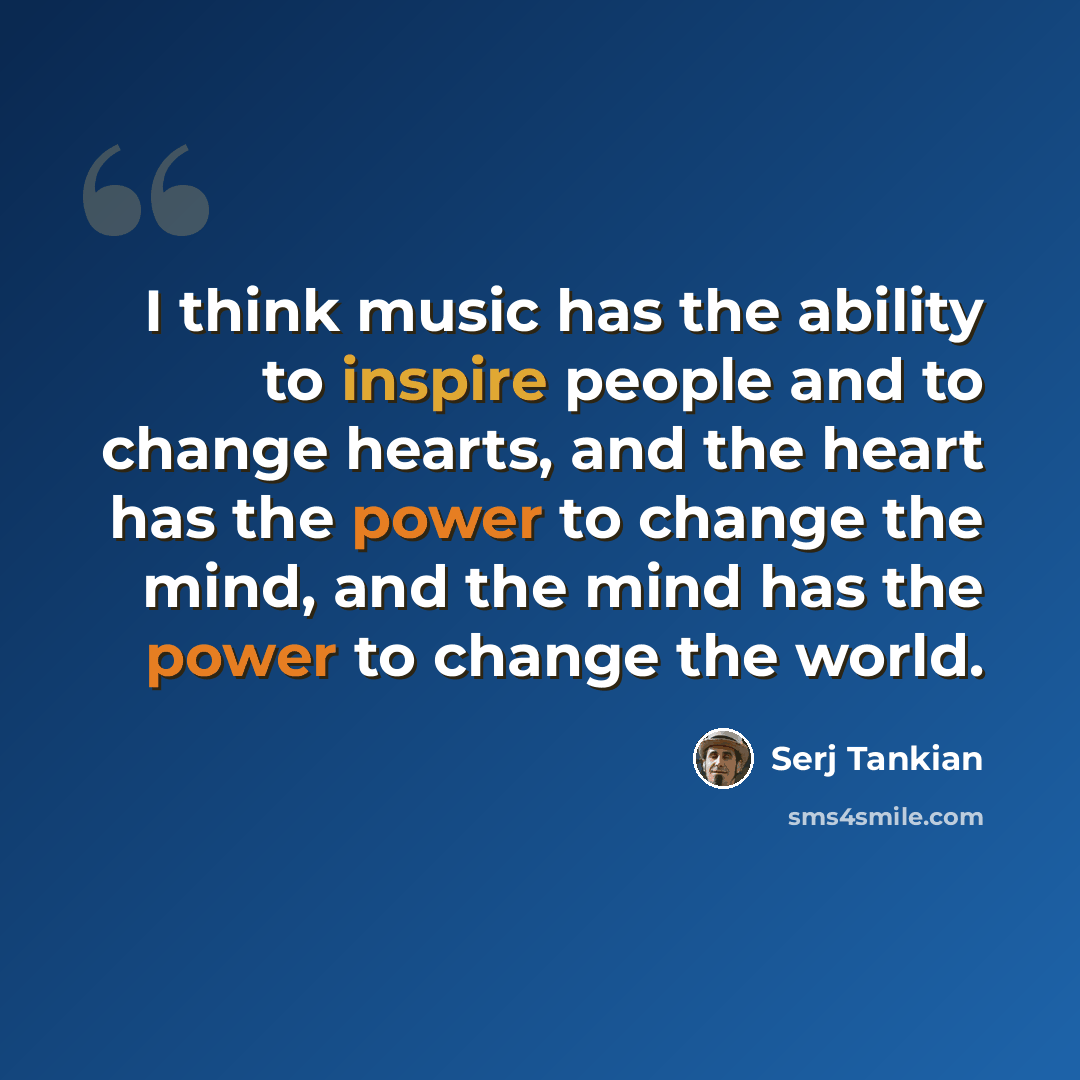 “I think music has the ability to inspire people and to change hearts, and the heart has the power to change the mind, and the mind has the power to change the world.” quote by Serj Tankian