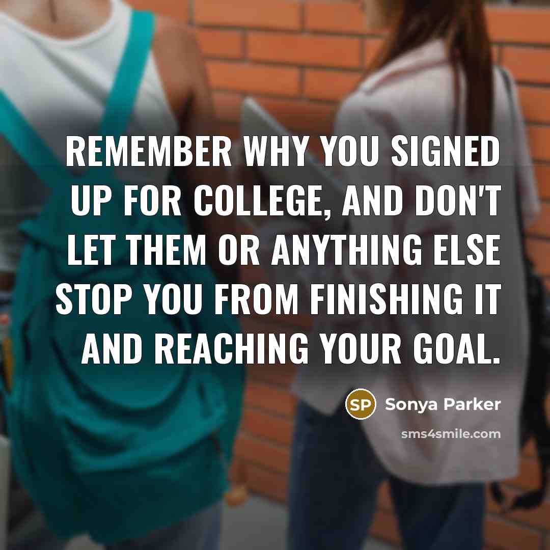 “Remember why you signed up for College, and don't let them or anything else stop you from finishing it and reaching your goal.” quote by Sonya Parker