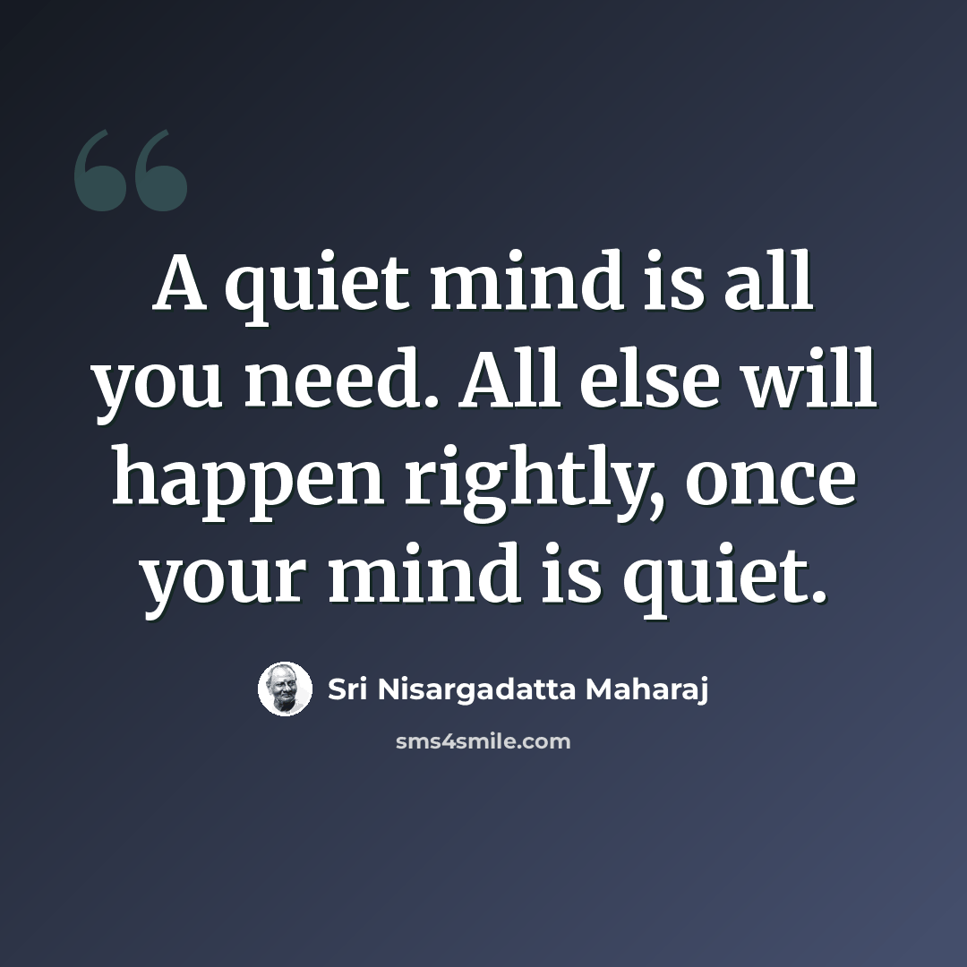 “A quiet mind is all you need. All else will happen rightly, once your mind is quiet.” quote by Sri Nisargadatta Maharaj