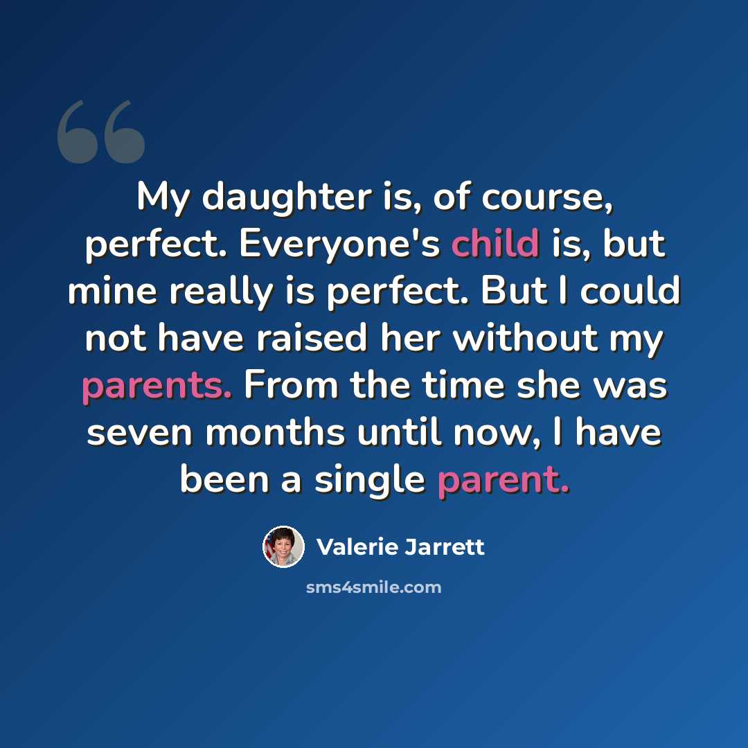 “My daughter is, of course, perfect. Everyone's child is, but mine really is perfect. But I could not have raised her without my parents. From the time she was seven months until now, I have been a single parent.” quote by Valerie Jarrett