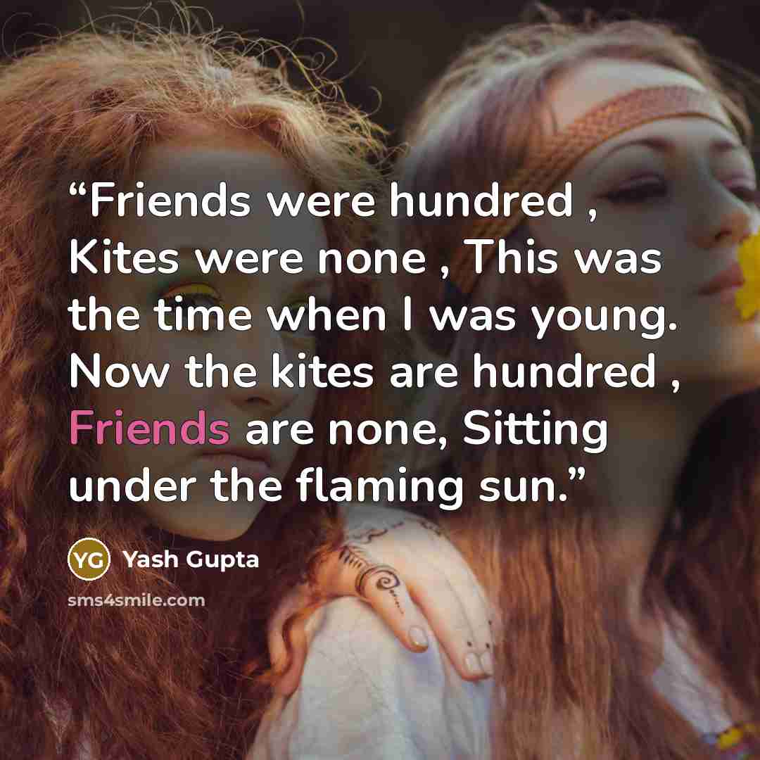 “Friends were hundred , Kites were none , This was the time when I was young. Now the kites are hundred , Friends are none, Sitting under the flaming sun.” quote by Yash Gupta
