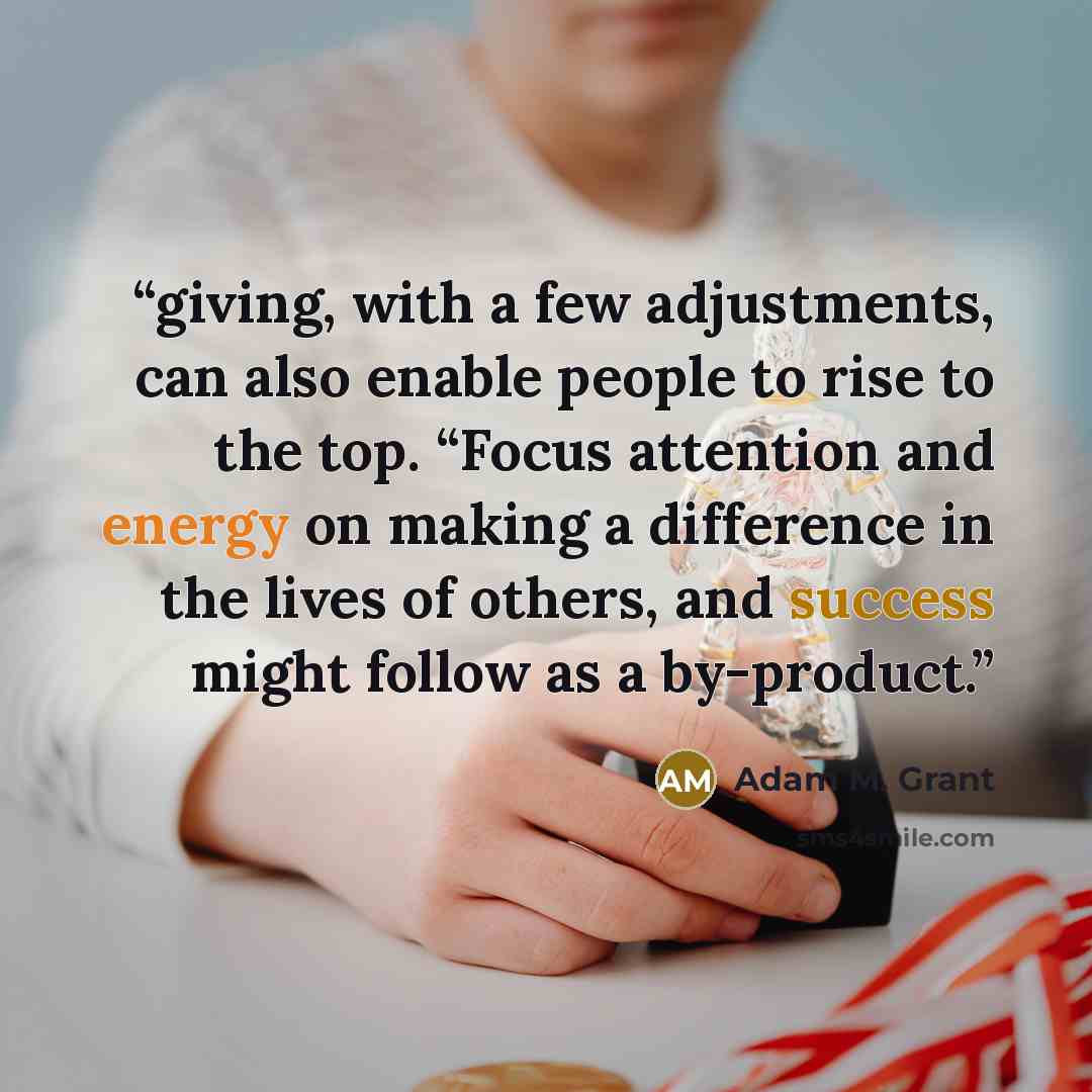 “giving, with a few adjustments, can also enable people to rise to the top. “Focus attention and energy on making a difference in the lives of others, and success might follow as a by-product.” quote by Adam M. Grant