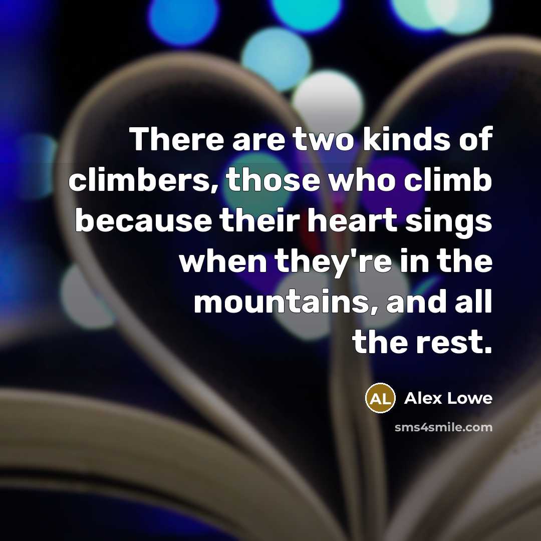 “There are two kinds of climbers, those who climb because their heart sings when they're in the mountains, and all the rest.” quote by Alex Lowe