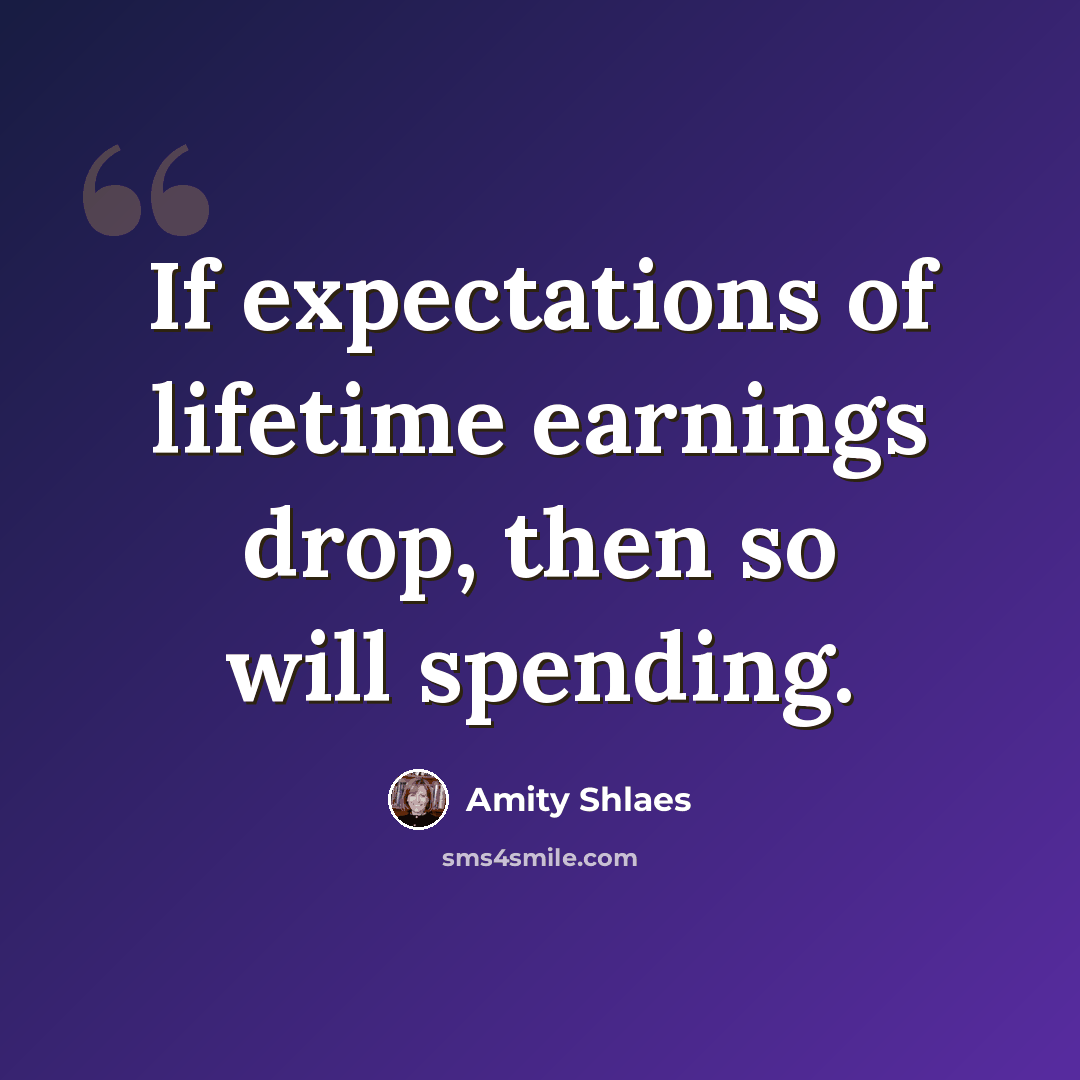 “If expectations of lifetime earnings drop, then so will spending.” quote by Amity Shlaes