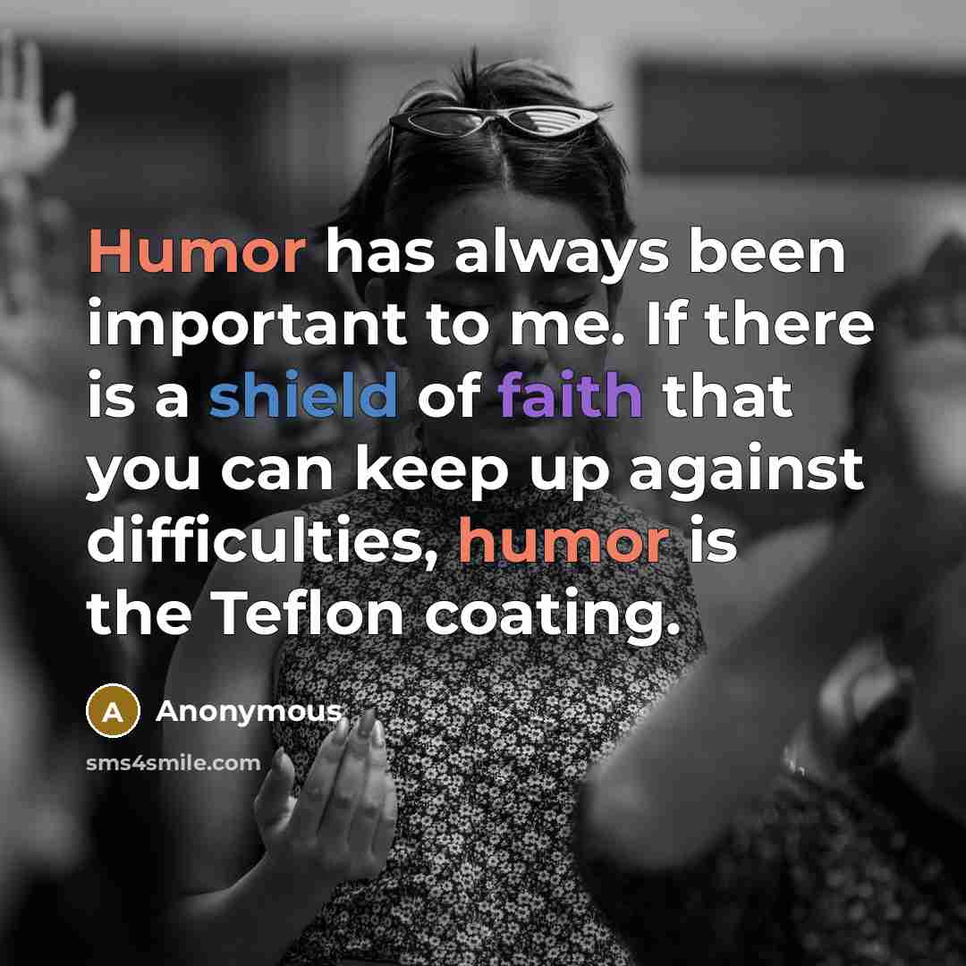 “Humor has always been important to me. If there is a shield of faith that you can keep up against difficulties, humor is the Teflon coating.” quote by Anonymous