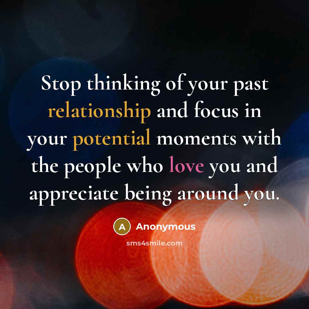 “Stop thinking of your past relationship and focus in your potential moments with the people who love you and appreciate being around you.” quote by Anonymous