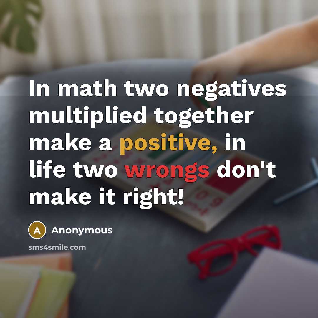 “In math two negatives multiplied together make a positive, in life two wrongs don't make it right!” quote by Anonymous