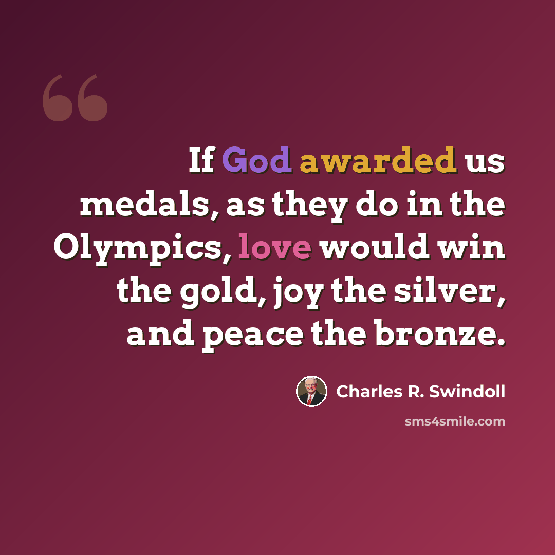 “If God awarded us medals, as they do in the Olympics, love would win the gold, joy the silver, and peace the bronze.” quote by Charles R. Swindoll