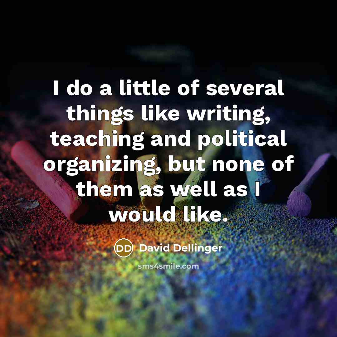 “I do a little of several things like writing, teaching and political organizing, but none of them as well as I would like.” quote by David Dellinger