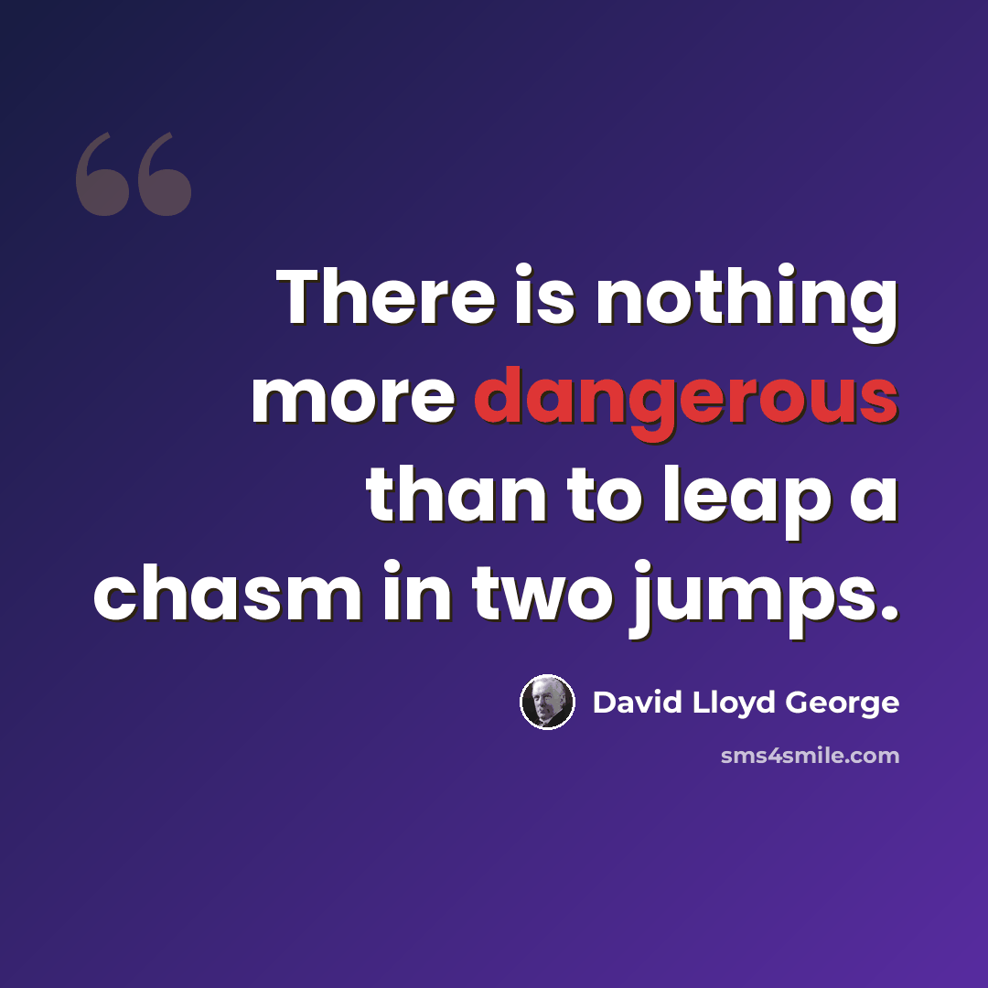 “There is nothing more dangerous than to leap a chasm in two jumps.” quote by David Lloyd George