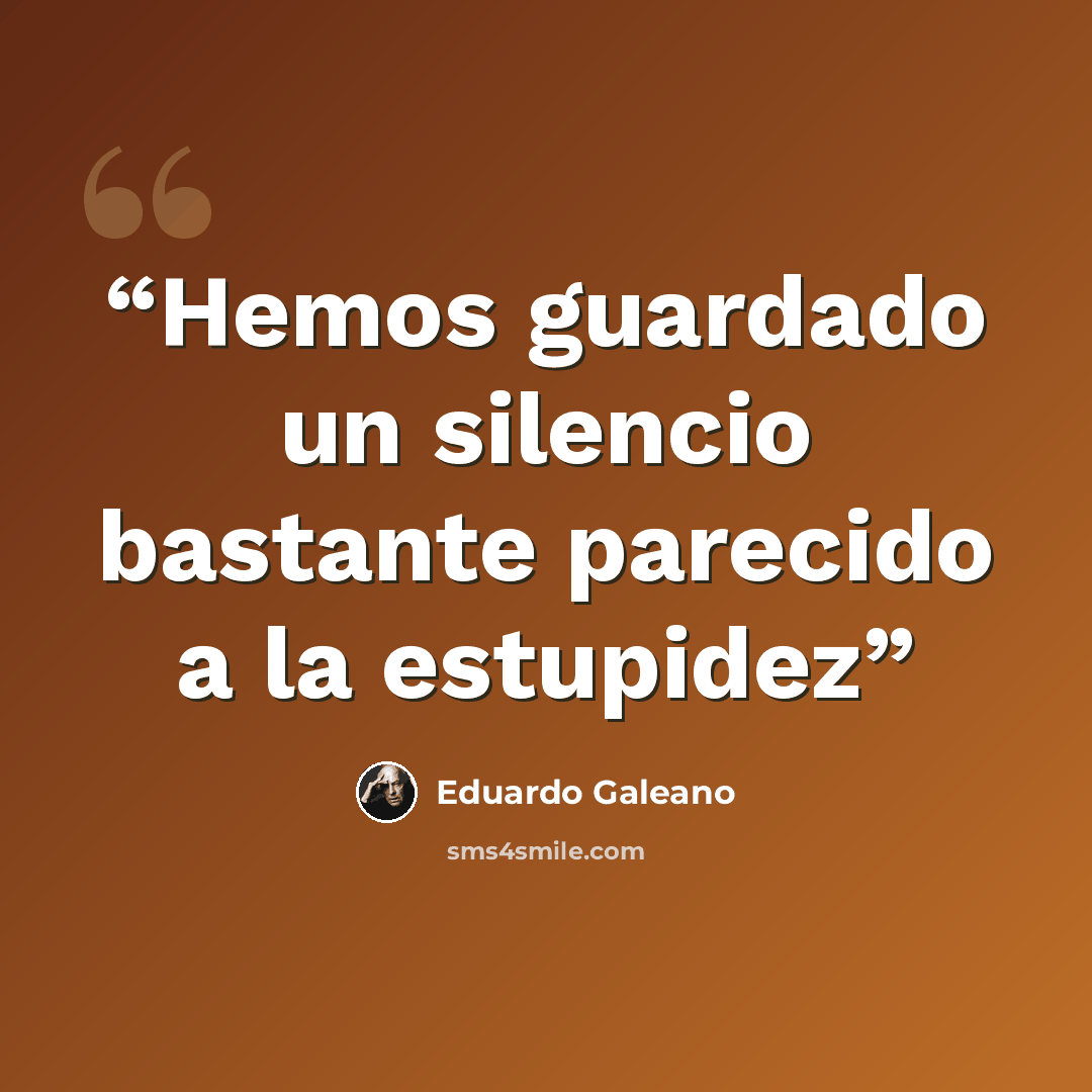 “Hemos guardado un silencio bastante parecido a la estupidez” quote by Eduardo Galeano