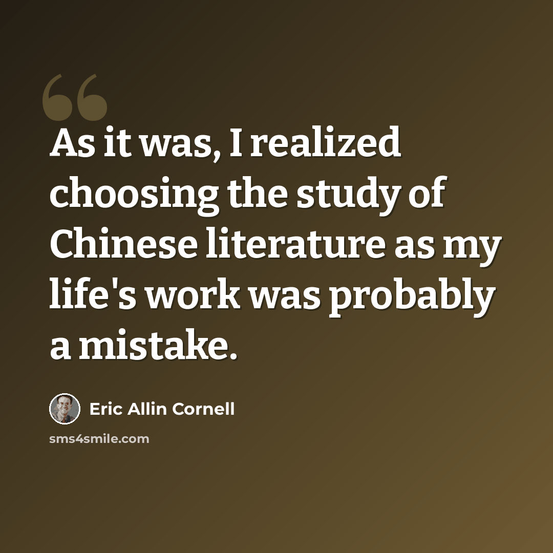 “As it was, I realized choosing the study of Chinese literature as my life's work was probably a mistake.” quote by Eric Allin Cornell