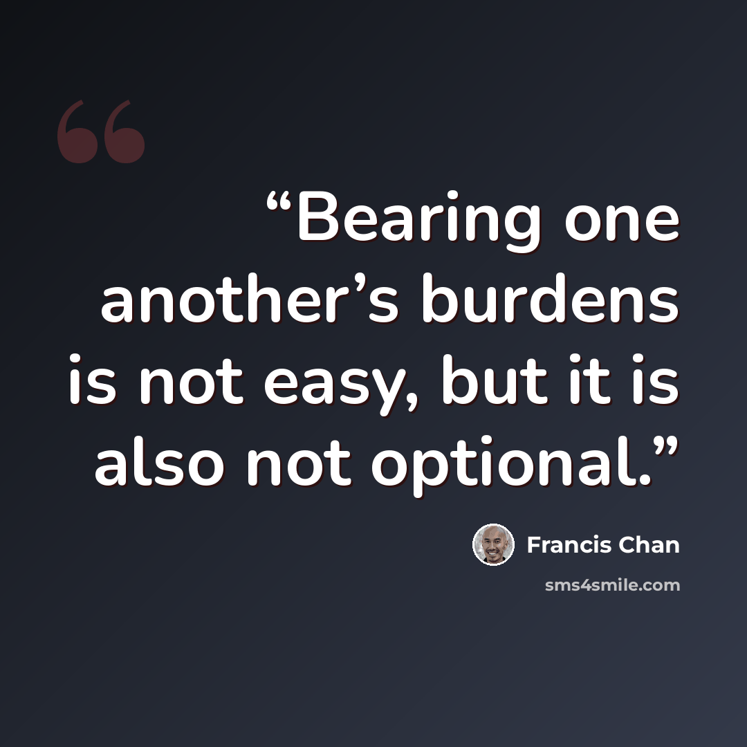 “Bearing one another’s burdens is not easy, but it is also not optional.” quote by Francis Chan