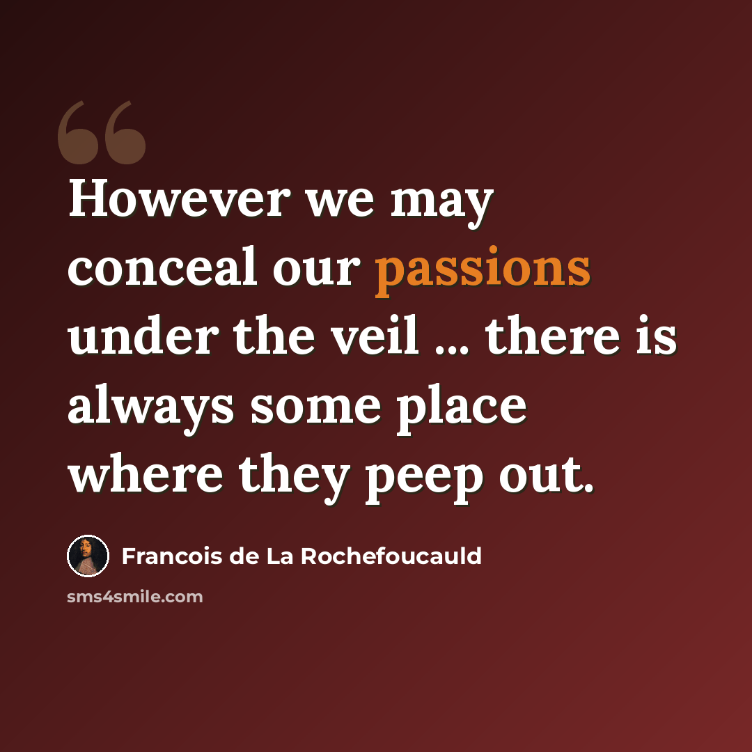 “However we may conceal our passions under the veil ... there is always some place where they peep out.” quote by Francois de La Rochefoucauld