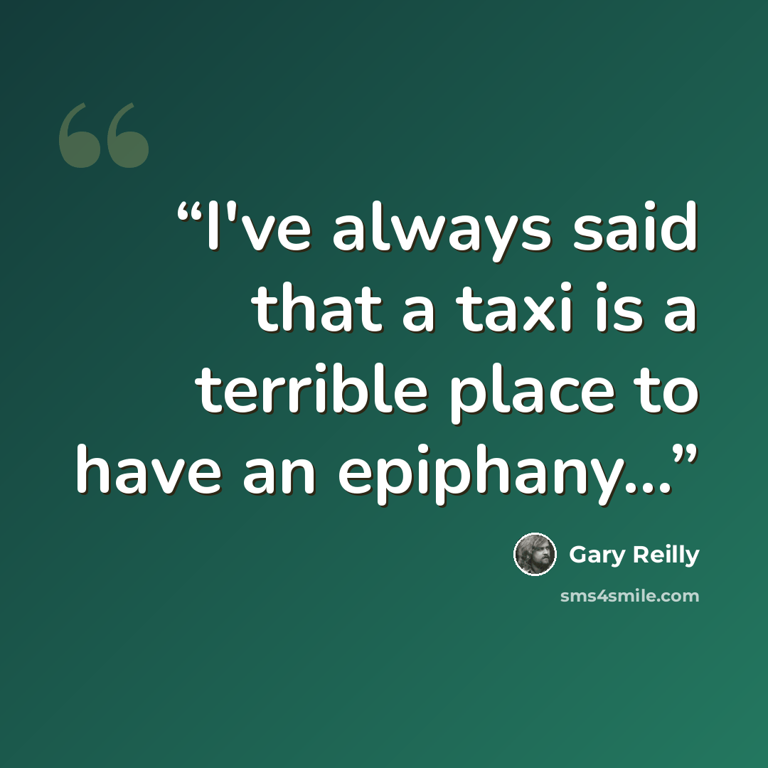 “I've always said that a taxi is a terrible place to have an epiphany...” quote by Gary Reilly