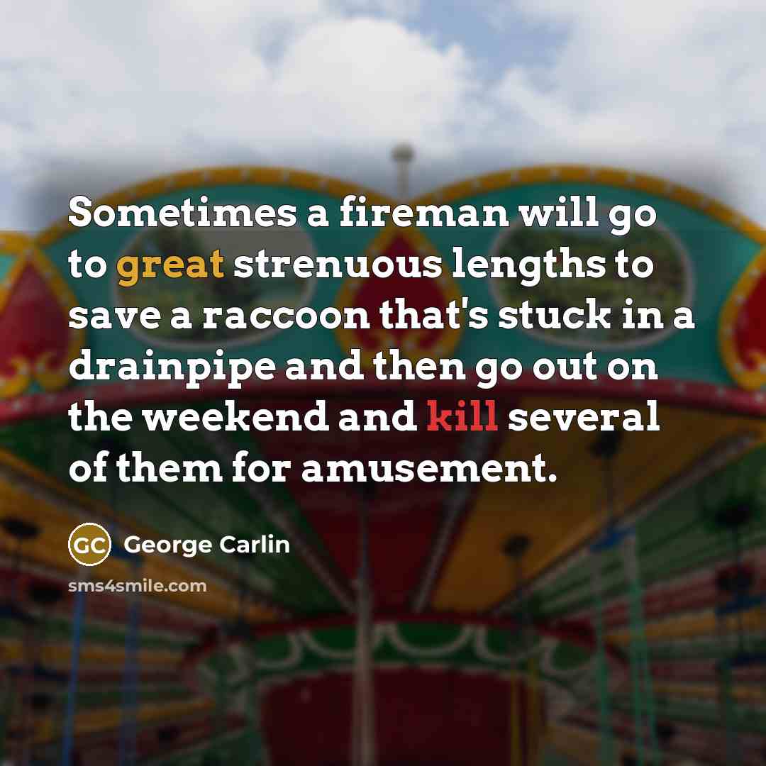 “Sometimes a fireman will go to great strenuous lengths to save a raccoon that's stuck in a drainpipe and then go out on the weekend and kill several of them for amusement.” quote by George Carlin