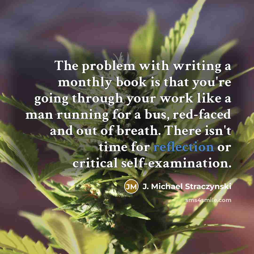 “The problem with writing a monthly book is that you're going through your work like a man running for a bus, red-faced and out of breath. There isn't time for reflection or critical self-examination.” quote by J. Michael Straczynski