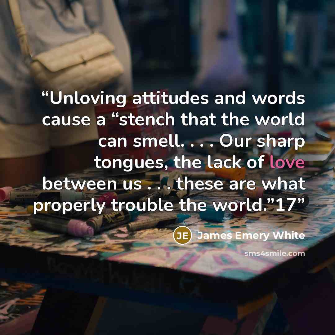 “Unloving attitudes and words cause a “stench that the world can smell. . . . Our sharp tongues, the lack of love between us . . . these are what properly trouble the world.”17” quote by James Emery White